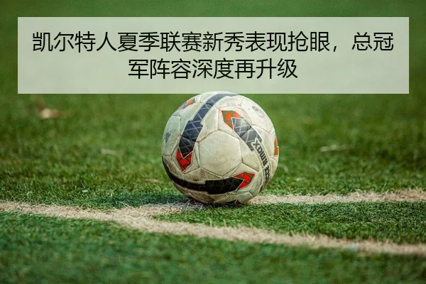 凯尔特人夏季联赛新秀表现抢眼，总冠军阵容深度再升级